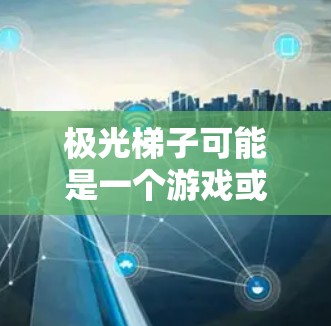 极光梯子可能是一个游戏或应用程序的名称，但目前没有足够的信息来确认它的具体用途或下载来源。如果你指的是某个特定的应用程序或游戏，请提供更多的背景信息，以便我能够更好地帮助你