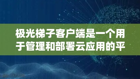 极光梯子客户端是一个用于管理和部署云应用的平台，基于Java和Spring Boot构建，支持多种环境配置和自动化运维流程。以下是对极光梯子客户端功能和使用方法的详细总结