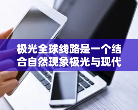 极光全球线路是一个结合自然现象极光与现代通信技术的创新概念，旨在利用极光传输全球通信。以下是对极光全球线路的详细分析和总结