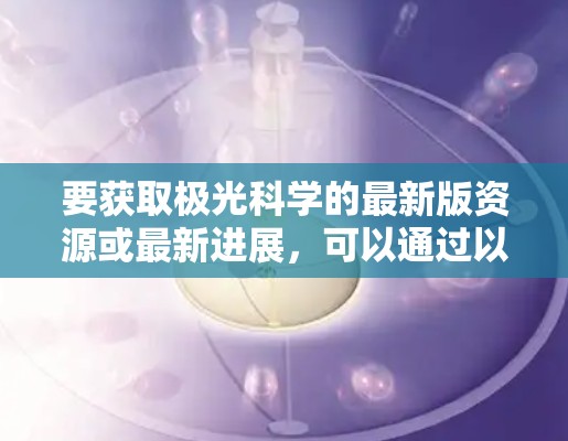 要获取极光科学的最新版资源或最新进展，可以通过以下途径获取相关信息
