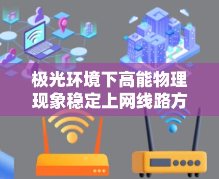 极光环境下高能物理现象稳定上网线路方案研究