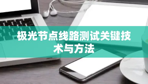 极光节点线路测试关键技术与方法 极光节点线路测试关键技术与方法
