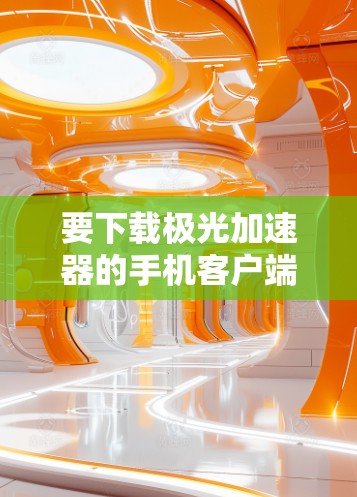 要下载极光加速器的手机客户端，请按照以下步骤操作