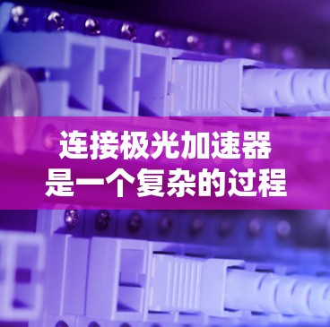 连接极光加速器是一个复杂的过程,涉及多种硬件和电子技术。以下是连接教程的详细步骤和注意事项 连接极光加速器是一个复杂的过程,涉及多种硬件和电子技术。以下是连接教程的详细步骤和注意事项