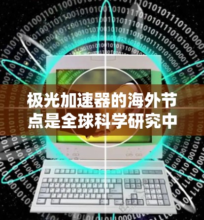 极光加速器的海外节点是全球科学研究中的重要组成部分,主要用于高能粒子物理实验和数据处理。以下是对极光加速器海外节点的详细分析 极光加速器的海外节点是全球科学研究中的重要组成部分,主要用于高能粒子物理实验和数据处理。以下是对极光加速器海外节点的详细分析