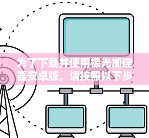 为了下载并使用极光加速器安卓版,请按照以下步骤操作 为了下载并使用极光加速器安卓版,请按照以下步骤操作