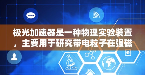极光加速器是一种物理实验装置,主要用于研究带电粒子在强磁场中的运动轨迹,从而模拟极光现象的形成机制。以下是对极光加速器的详细分析 极光加速器是一种物理实验装置,主要用于研究带电粒子在强磁场中的运动轨迹,从而模拟极光现象的形成机制。以下是对极光加速器的详细分析