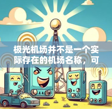 极光机场并不是一个实际存在的机场名称，可能是指与极光相关的机场或极地地区的机场。如果您指的是极地地区的机场，以下是一些相关信息