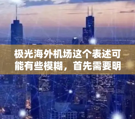 极光海外机场这个表述可能有些模糊,首先需要明确极光指的是什么。极光(Aurora)是一种在地球极地地区可见的自然现象,由高速电子粒子与大气层中的气体相互作用产生的光芒 极光海外机场这个表述可能有些模糊,首先需要明确极光指的是什么。极光(Aurora)是一种在地球极地地区可见的自然现象,由高速电子粒子与大气层中的气体相互作用产生的光芒