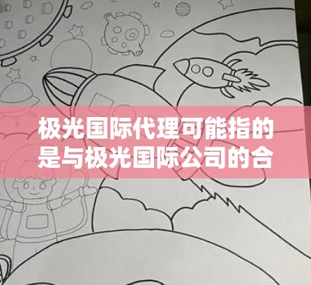 极光国际代理可能指的是与极光国际公司的合作代理业务。极光国际是一家专注于光电技术和半导体材料的公司，业务涵盖研发、生产和销售相关产品。代理业务通常涉及市场开发、客户服务、产品推广等方面
