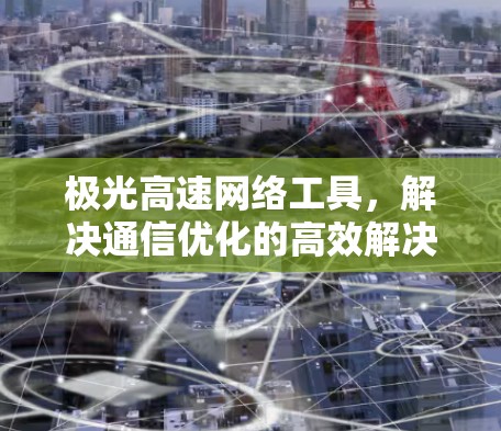 极光高速网络工具,解决通信优化的高效解决方案 极光高速网络工具,解决通信优化的高效解决方案