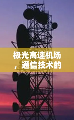 极光高速机场，通信技术的创新与挑战