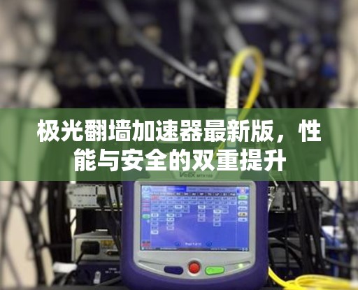极光翻墙加速器最新版,性能与安全的双重提升 极光翻墙加速器最新版,性能与安全的双重提升