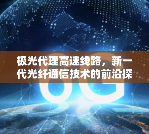 极光代理高速线路，新一代光纤通信技术的前沿探索