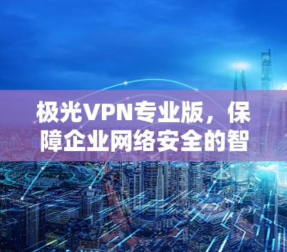 极光VPN专业版,保障企业网络安全的智慧选择 极光VPN专业版,保障企业网络安全的智慧选择