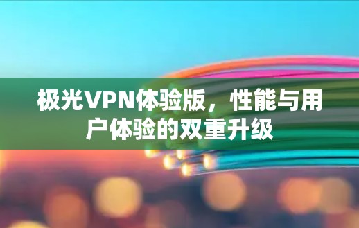 极光VPN体验版,性能与用户体验的双重升级 极光VPN体验版,性能与用户体验的双重升级