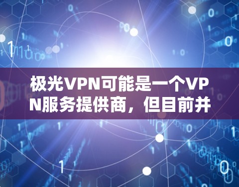 极光VPN可能是一个VPN服务提供商,但目前并不是我熟悉的知名VPN品牌。如果您需要使用VPN软件,我可以推荐一些知名且安全可靠的VPN服务,比如 极光VPN可能是一个VPN服务提供商,但目前并不是我熟悉的知名VPN品牌。如果您需要使用VPN软件,我可以推荐一些知名且安全可靠的VPN服务,比如