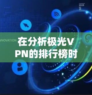 在分析极光VPN的排行榜时，除了考虑基本的服务器稳定性、吞吐量、隐私保护、费用和客户支持外，还应关注以下扩展因素