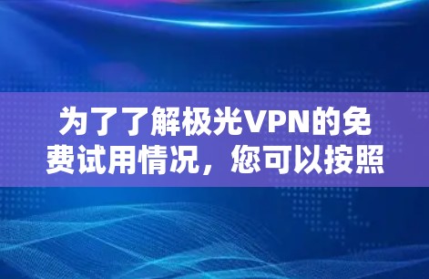 为了了解极光VPN的免费试用情况,您可以按照以下步骤进行 为了了解极光VPN的免费试用情况,您可以按照以下步骤进行