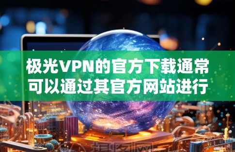 极光VPN的官方下载通常可以通过其官方网站进行获取。如果你需要下载极光VPN,请按照以下步骤操作 极光VPN的官方下载通常可以通过其官方网站进行获取。如果你需要下载极光VPN,请按照以下步骤操作