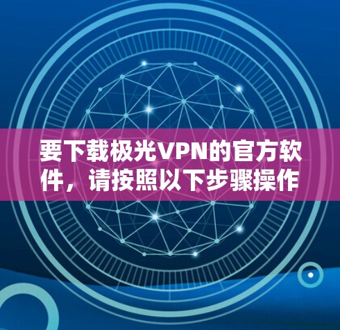 要下载极光VPN的官方软件,请按照以下步骤操作 要下载极光VPN的官方软件,请按照以下步骤操作