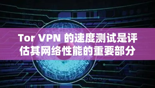 Tor VPN 的速度测试是评估其网络性能的重要部分。以下是对Tor VPN速度测试的分步说明 Tor VPN 的速度测试是评估其网络性能的重要部分。以下是对Tor VPN速度测试的分步说明