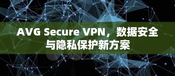 AVG Secure VPN,数据安全与隐私保护新方案 AVG Secure VPN,数据安全与隐私保护新方案
