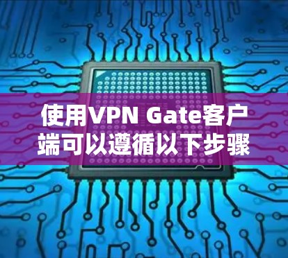 使用VPN Gate客户端可以遵循以下步骤 使用VPN Gate客户端可以遵循以下步骤