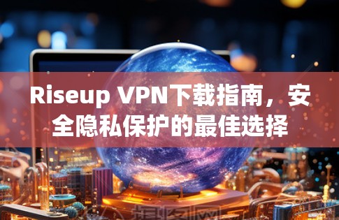 Riseup VPN下载指南,安全隐私保护的最佳选择 Riseup VPN下载指南,安全隐私保护的最佳选择