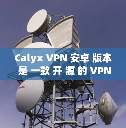 Calyx VPN 安卓 版本 是 一款 开 源 的 VPN 服务，提供 丰富 的 功能 和 高 效率 的 连接。以下 是 其 主要 特点 和 使用 指南