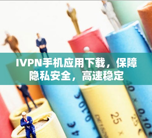 IVPN手机应用下载，保障隐私安全，高速稳定