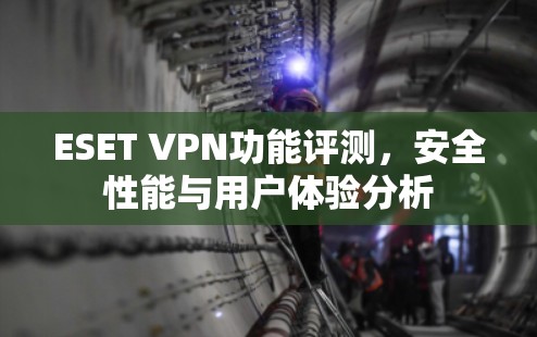 ESET VPN功能评测，安全性能与用户体验分析