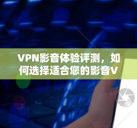 VPN影音体验评测，如何选择适合您的影音VPN？