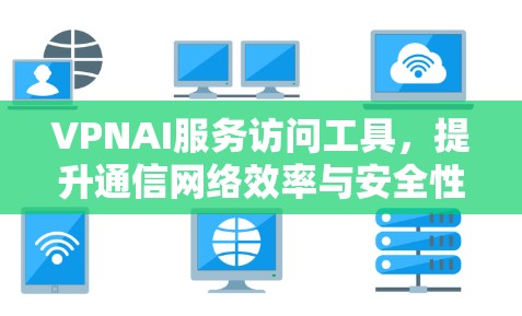 VPNAI服务访问工具，提升通信网络效率与安全性