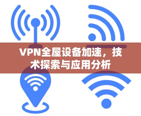 VPN全屋设备加速，技术探索与应用分析