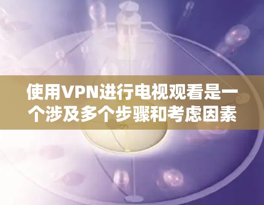使用VPN进行电视观看是一个涉及多个步骤和考虑因素的过程，以下是系统化的指南，帮助您顺利完成配置和使用