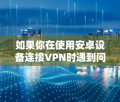 如果你在使用安卓设备连接VPN时遇到问题，以下是一些常见问题和解决方法