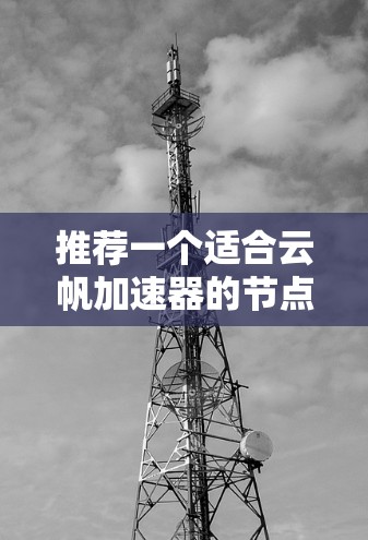 推荐一个适合云帆加速器的节点,需要综合考虑多个因素。以下是详细的步骤 推荐一个适合云帆加速器的节点,需要综合考虑多个因素。以下是详细的步骤