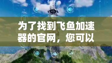 为了找到飞鱼加速器的官网,您可以按照以下步骤进行 为了找到飞鱼加速器的官网,您可以按照以下步骤进行