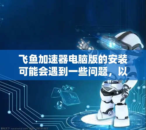 飞鱼加速器电脑版的安装可能会遇到一些问题，以下是一些常见问题及解决方法