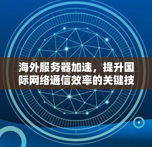 海外服务器加速，提升国际网络通信效率的关键技术