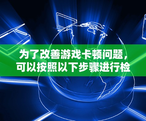 为了改善游戏卡顿问题，可以按照以下步骤进行检查和调整