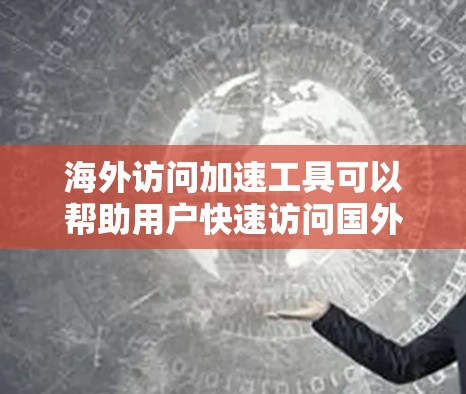 海外访问加速工具可以帮助用户快速访问国外网站，提升访问速度和稳定性。以下是根据不同使用场景和需求的推荐工具