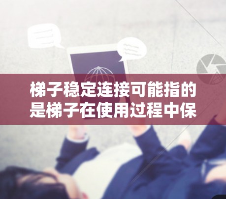梯子稳定连接可能指的是梯子在使用过程中保持稳定和安全的连接方式。以下是一些关于梯子稳定连接的建议和解释