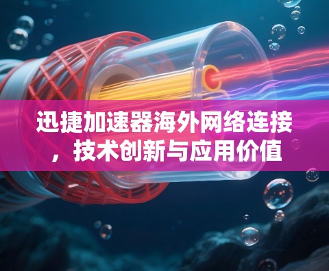 迅捷加速器海外网络连接，技术创新与应用价值