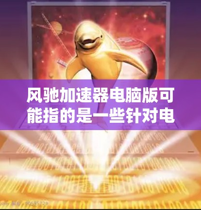 风驰加速器电脑版可能指的是一些针对电脑性能优化的软件或工具，但目前并没有官方的风驰加速器电脑版。风驰加速器通常是针对手机和平板设备的优化工具，用来提升运行速度和性能