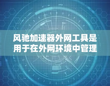 风驰加速器外网工具是用于在外网环境中管理和监控风驰加速器资源的工具或服务，主要用于数据处理和科学计算领域。以下是对这些工具的详细分析