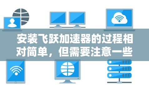 安装飞跃加速器的过程相对简单，但需要注意一些细节以确保顺利完成。以下是详细的步骤指南