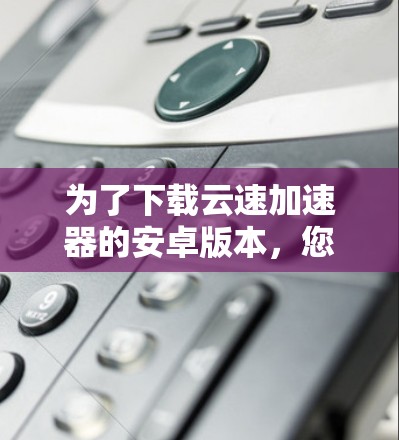 为了下载云速加速器的安卓版本，您可以按照以下步骤操作