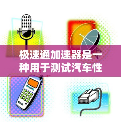 极速通加速器是一种用于测试汽车性能的高科技设备，广泛应用于汽车制造、研发、保险和经销等领域。以下是对极速通加速器的详细分析